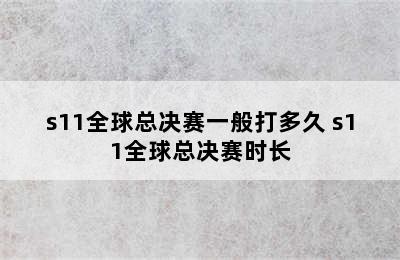 s11全球总决赛一般打多久 s11全球总决赛时长